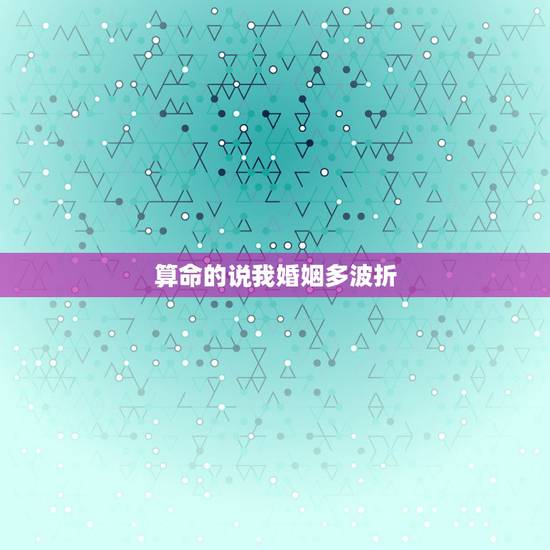 算命的说我婚姻多波折，算命的说我婚姻不顺