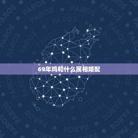 69年鸡和什么属相婚配,1969年属鸡的人和什么生肖最配合 69年鸡和什么属相婚配,1969年属鸡的人和什么生肖最配合