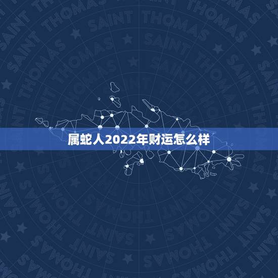 属蛇人2022年财运怎么样,1977年属蛇的女人一生 属蛇人2022年财运怎么样,1977年属蛇的女人一生