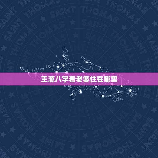 王源八字看老婆住在哪里,八字能看出未来的老婆在哪个年份出现吗? 王源八字看老婆住在哪里,八字能看出未来的老婆在哪个年份出现吗?