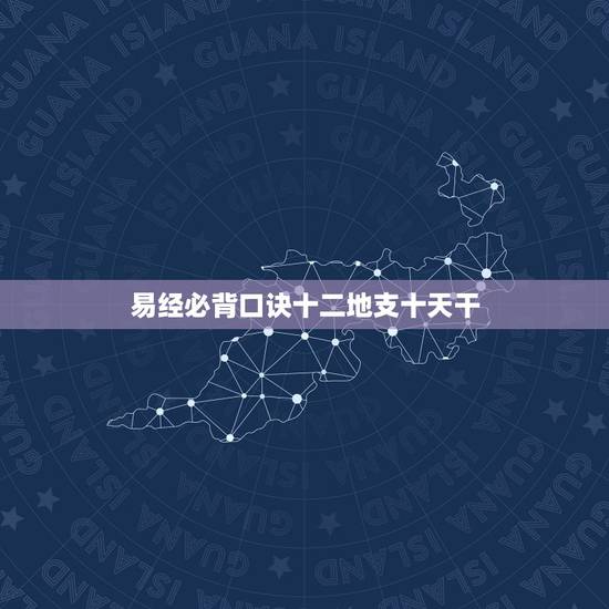 易经必背口诀十二地支十天干,天干地支五行对照表 易经必背口诀十二地支十天干,天干地支五行对照表