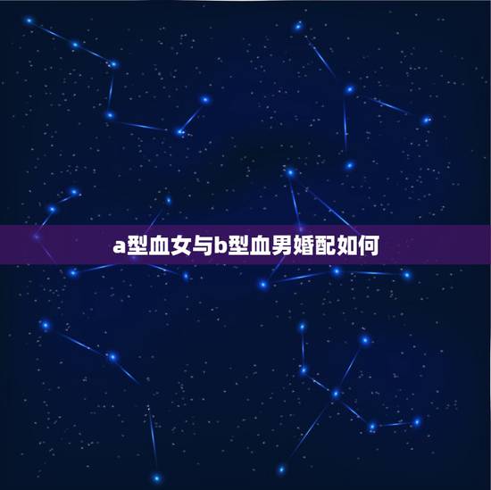 a型血女与b型血男婚配如何,我男A型血和女B型血合适吗? a型血女与b型血男婚配如何,我男A型血和女B型血合适吗?