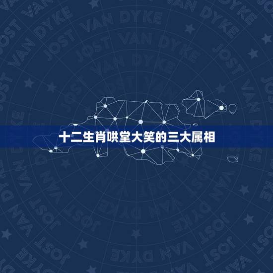 十二生肖哄堂大笑的三大属相，十二生肖里面谁是哄堂大笑的生肖？
