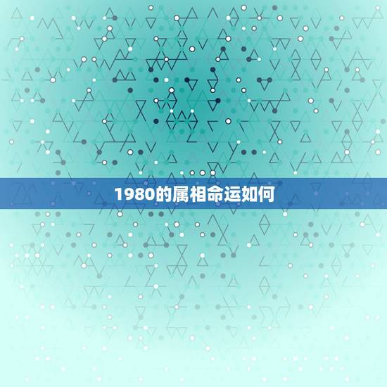 1980的属相命运如何,1980年属猴的人五行是金还是木命 1980的属相命运如何,1980年属猴的人五行是金还是木命