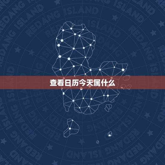 查看日历今天属什么,老黄历今天属相是什么 查看日历今天属什么,老黄历今天属相是什么