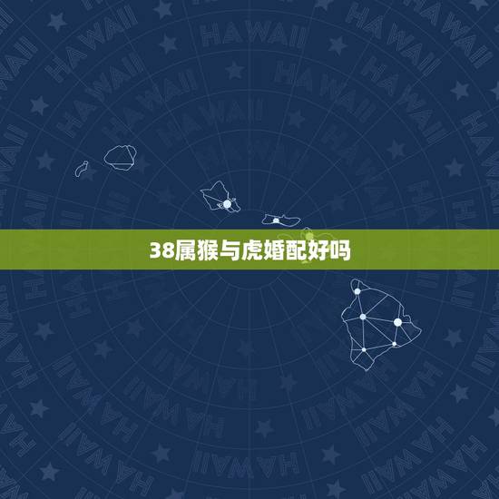 38属猴与虎婚配好吗，属猴和属猴的能婚配吗？