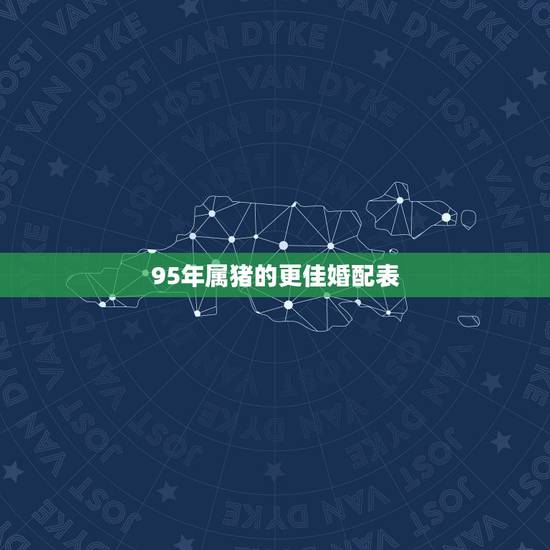 95年属猪的更佳婚配表,1995年婚配对象 95年属猪的更佳婚配表,1995年婚配对象