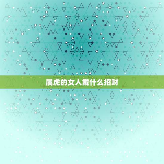 属虎的女人戴什么招财,属虎人一生佩戴什么好 属虎的女人戴什么招财,属虎人一生佩戴什么好