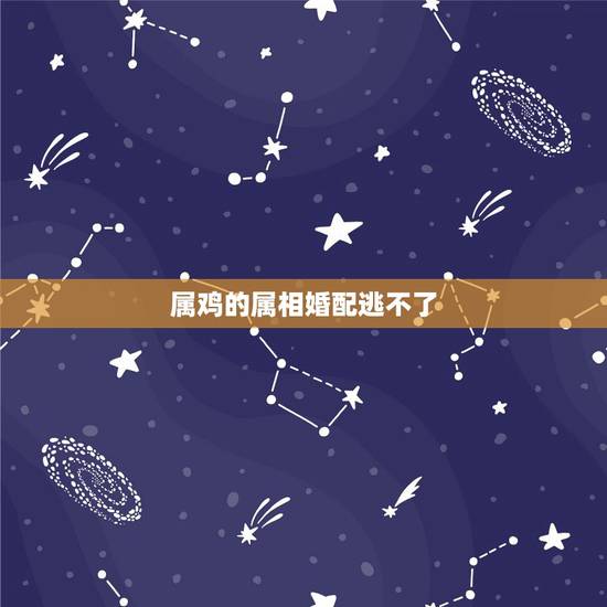 属鸡的属相婚配逃不了,属鸡的人不能婚配的属相 属鸡的属相婚配逃不了,属鸡的人不能婚配的属相