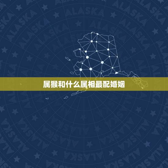 属猴和什么属相最配婚姻,属猴的最好与属什么属相的结姻缘 属猴和什么属相最配婚姻,属猴的最好与属什么属相的结姻缘