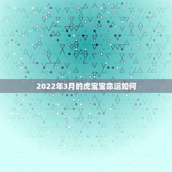 2022年3月的虎宝宝命运如何，2022年7月的虎宝宝命运如何