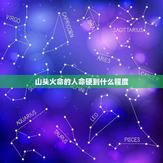 山头火命的人命硬到什么程度,山头火命和什么命一起才好吗 山头火命的人命硬到什么程度,山头火命和什么命一起才好吗