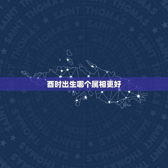 酉时出生哪个属相更好，酉时5点35分出生是头生吗