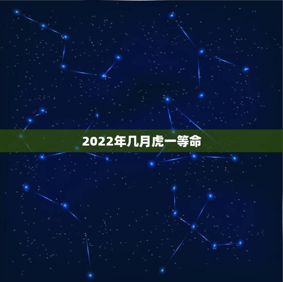 2022年几月虎一等命，2022年属虎的几月出生最好农历