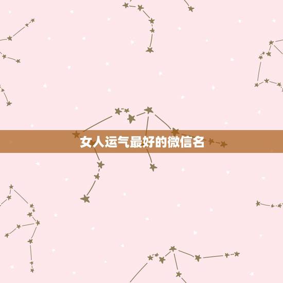 女人运气最好的微信名,运气财运好的微信昵称 女人运气最好的微信名,运气财运好的微信昵称