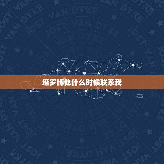 塔罗牌他什么时候联系我，塔罗牌占卜他还会联系我吗