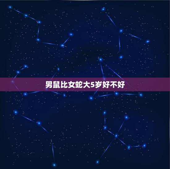 男鼠比女蛇大5岁好不好,男蛇女鼠八字合吗 男鼠比女蛇大5岁好不好,男蛇女鼠八字合吗