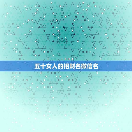 五十女人的招财名微信名，五十岁的女人起什么样的微信名字？