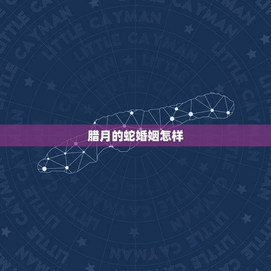 腊月的蛇婚姻怎样，腊月的女蛇为什么命不好