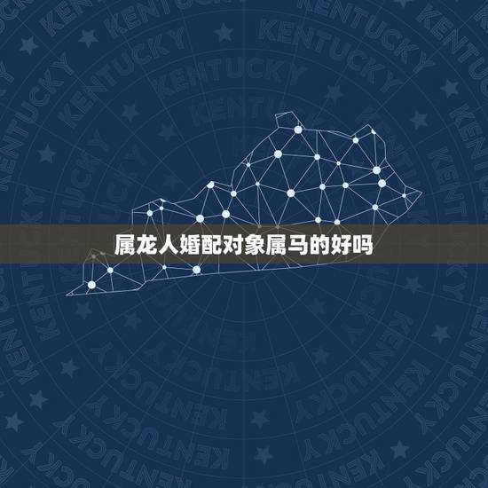 属龙人婚配对象属马的好吗，属龙女和数属马男婚配吗？求解答，感激！
