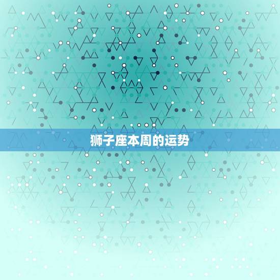狮子座本周的运势,狮子座最近运势如何拜托了各位 谢谢 狮子座本周的运势,狮子座最近运势如何拜托了各位 谢谢
