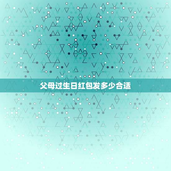 父母过生日红包发多少合适，母亲生日发多少红包好