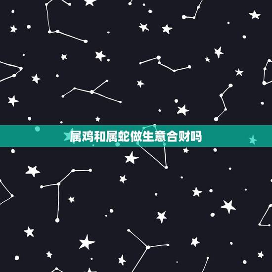属鸡和属蛇做生意合财吗，属蛇男和属鸡男合财吗
