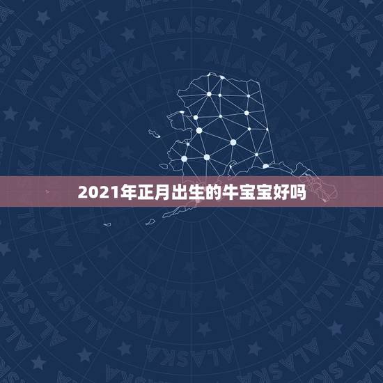 2021年正月出生的牛宝宝好吗，2021几月牛宝宝出生最好农历