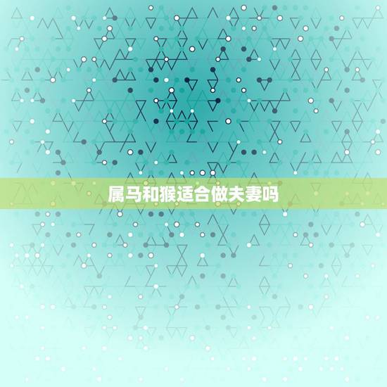 属马和猴适合做夫妻吗,属马的和属猴夫妻能相处好吗 属马和猴适合做夫妻吗,属马的和属猴夫妻能相处好吗