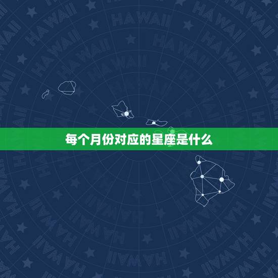每个月份对应的星座是什么，1到12月份各星座所对应的月份？