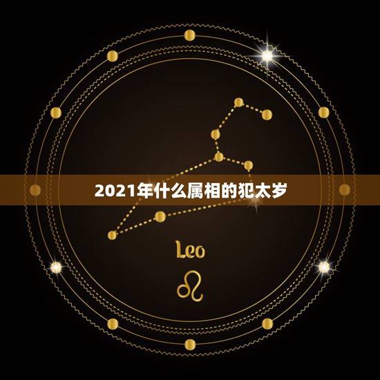 2021年什么属相的犯太岁，2021犯太岁的生肖有哪些