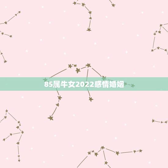 85属牛女2022感情婚姻 2022年属牛的桃花劫 85属牛女2022感情婚姻 2022年属牛的桃花劫