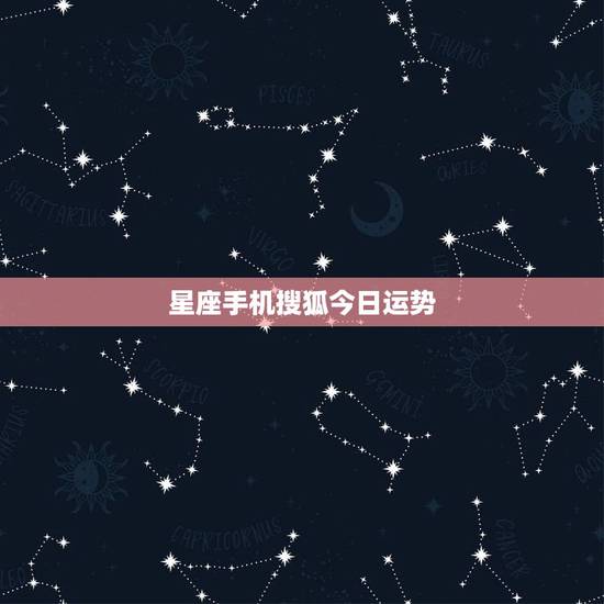星座手机搜狐今日运势,十二星座的今日运势 星座手机搜狐今日运势,十二星座的今日运势