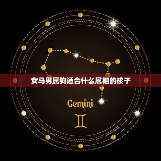 女马男属狗适合什么属相的孩子,男属龙的和什么属相最配 女马男属狗适合什么属相的孩子,男属龙的和什么属相最配