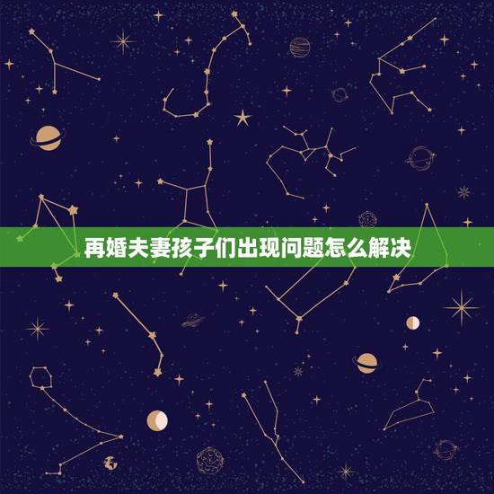再婚夫妻孩子们出现问题怎么解决,二婚因为孩子矛盾怎么办 再婚夫妻孩子们出现问题怎么解决,二婚因为孩子矛盾怎么办