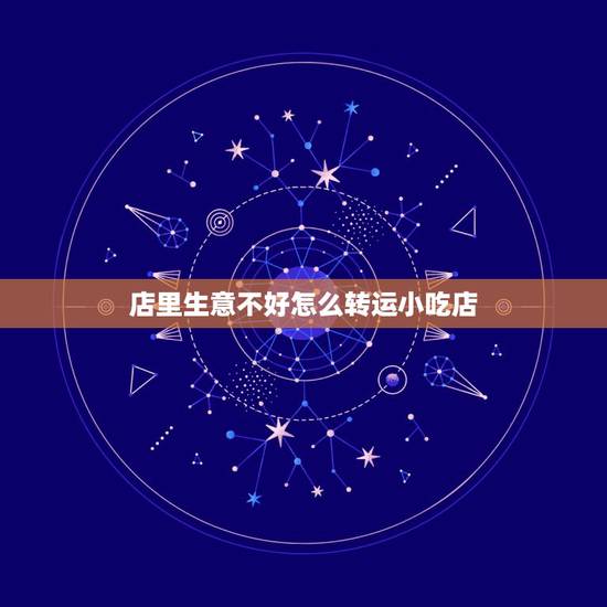 店里生意不好怎么转运小吃店，我开小吃店已经一年了，去年生意相对稳定，今