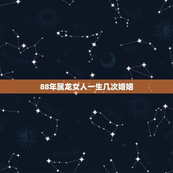 88年属龙女人一生几次婚姻，88属龙的一生婚姻状况