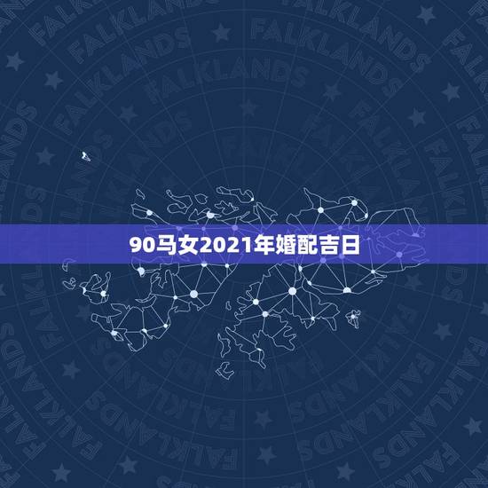 90马女2021年婚配吉日，1990年8月8号属马的男生和1996年6