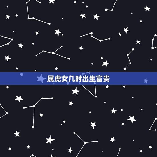 属虎女几时出生富贵,属虎的女人和什么属相最配 属虎女几时出生富贵,属虎的女人和什么属相最配