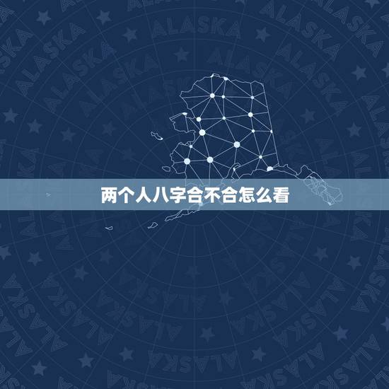 两个人八字合不合怎么看,八字合婚怎么看两个人合不合 两个人八字合不合怎么看,八字合婚怎么看两个人合不合