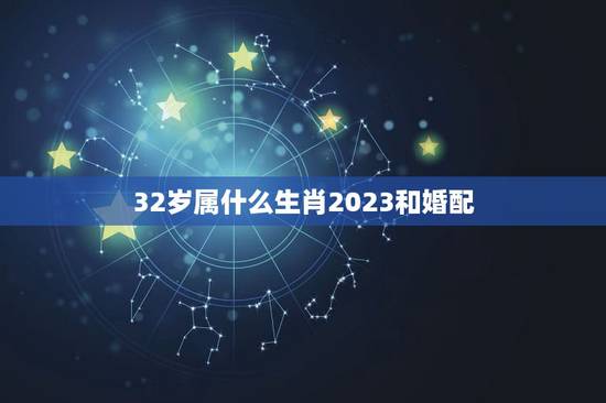 32岁属什么生肖2023和婚配,32岁属什么生肖? 32岁属什么生肖2023和婚配,32岁属什么生肖?