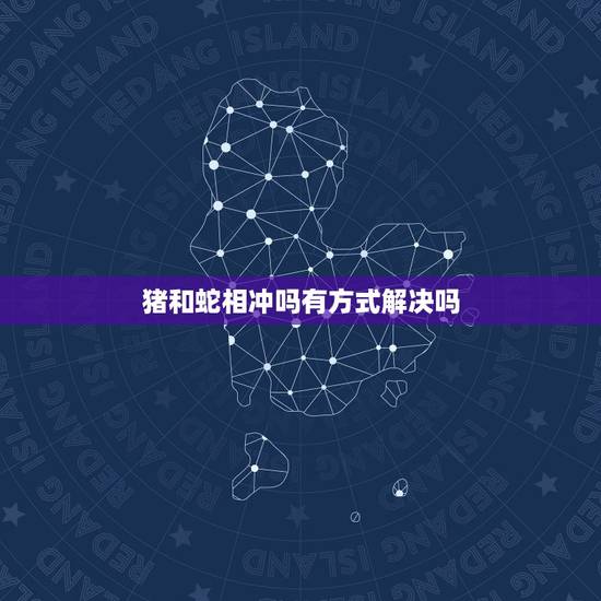 猪和蛇相冲吗有方式解决吗,猪和蛇真的相冲吗 猪和蛇相冲吗有方式解决吗,猪和蛇真的相冲吗