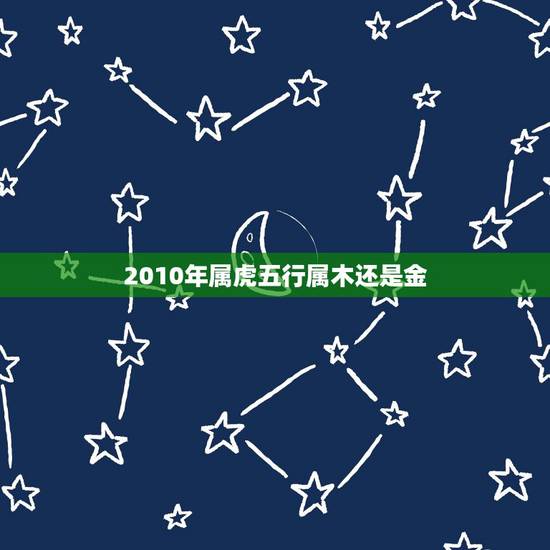 2010年属虎五行属木还是金,2010年属虎的五行缺什么名字 2010年属虎五行属木还是金,2010年属虎的五行缺什么名字