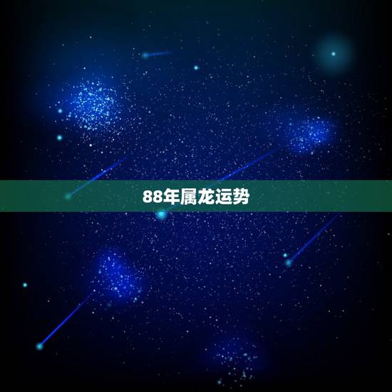88年属龙运势,1988年十月初九出生属龙的运势 88年属龙运势,1988年十月初九出生属龙的运势