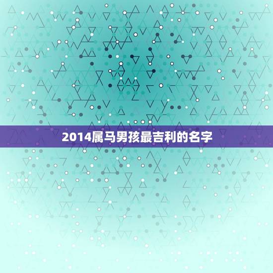2014属马男孩最吉利的名字,2014年刚出生属马的男孩要取什么名字好 2014属马男孩最吉利的名字,2014年刚出生属马的男孩要取什么名字好