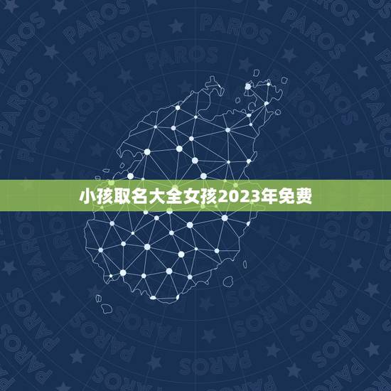 小孩取名大全女孩2023年免费 小女孩名字大全 小孩取名大全女孩2023年免费 小女孩名字大全
