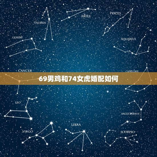 69男鸡和74女虎婚配如何，男鸡1969和虎女1974相配婚姻如何？