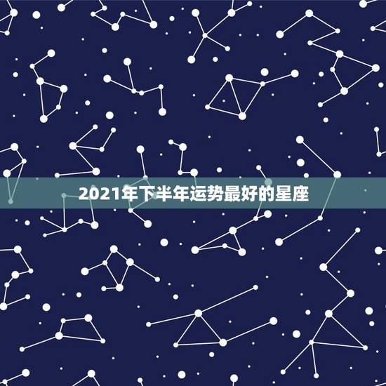 2021年下半年运势最好的星座,2021年哪些星座运气最好的星座 排名 2021年下半年运势最好的星座,2021年哪些星座运气最好的星座 排名