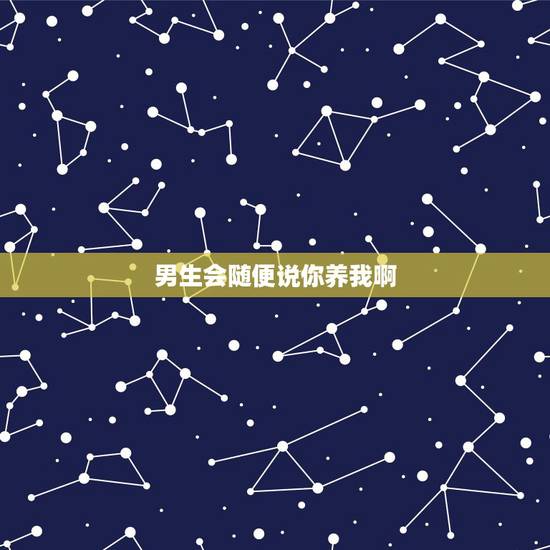 男生会随便说你养我啊,男生对女生说你养我吧?什么意思? 男生会随便说你养我啊,男生对女生说你养我吧?什么意思?