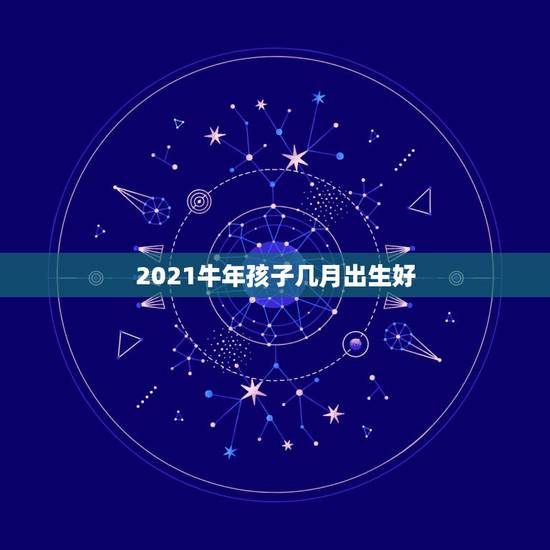 2021牛年孩子几月出生好，2021年几月份出生的牛宝宝最好？